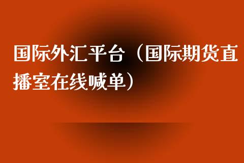 国际外汇平台（国际期货直播室在线喊单）