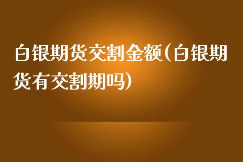 白银期货交割金额(白银期货有交割期吗)