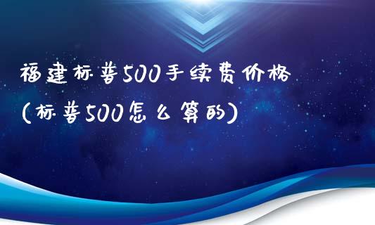 福建标普500手续费价格(标普500怎么算的)