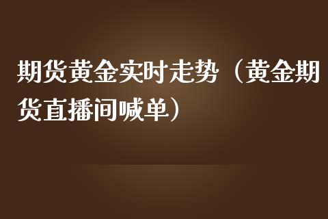 期货黄金实时走势（黄金期货直播间喊单）