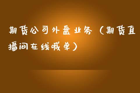 期货公司外盘业务（期货直播间在线喊单）