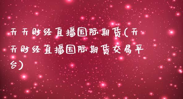 天天财经直播国际期货(天天财经直播国际期货交易平台)