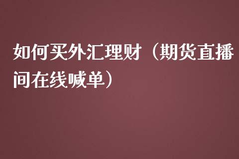 如何买外汇理财（期货直播间在线喊单）