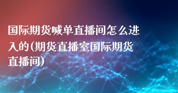 国际期货喊单直播间怎么进入的(期货直播室国际期货直播间)