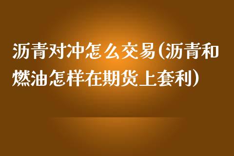 沥青对冲怎么交易(沥青和燃油怎样在期货上套利)