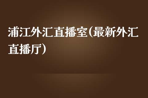 浦江外汇直播室(最新外汇直播厅)