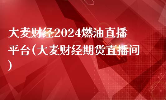 大麦财经2024燃油直播平台(大麦财经期货直播间)