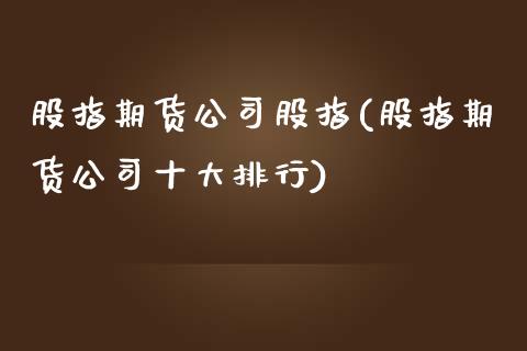 股指期货公司股指(股指期货公司十大排行)