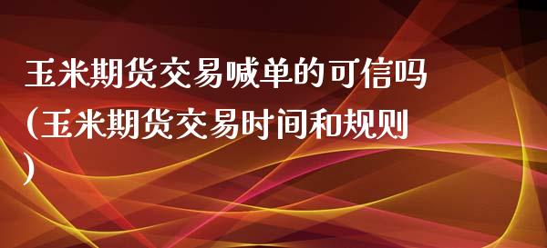 玉米期货交易喊单的可信吗(玉米期货交易时间和规则)