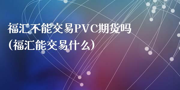 福汇不能交易PVC期货吗(福汇能交易什么)