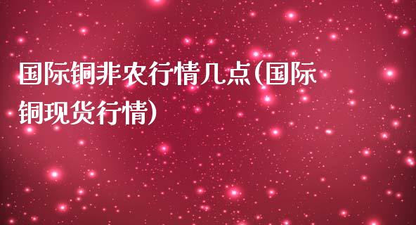 国际铜非农行情几点(国际铜现货行情)