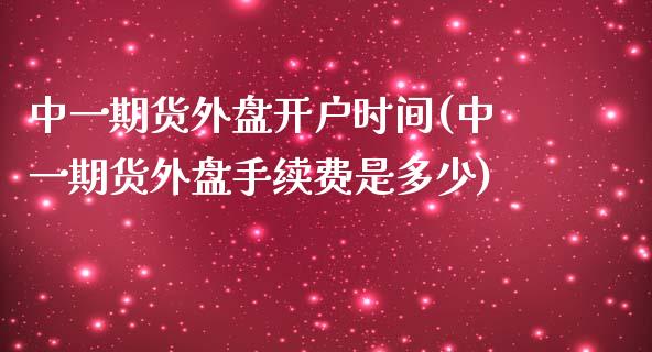 中一期货外盘开户时间(中一期货外盘手续费是多少)