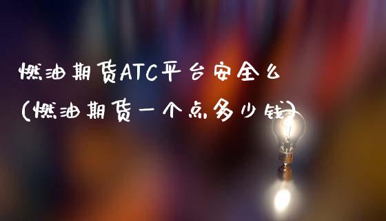 燃油期货ATC平台安全么(燃油期货一个点多少钱)