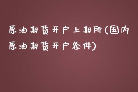 原油期货开户上期所(国内原油期货开户条件)