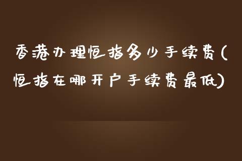 香港办理恒指多少手续费(恒指在哪开户手续费最低)