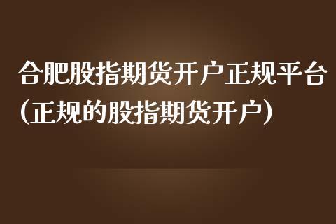 合肥股指期货开户正规平台(正规的股指期货开户)