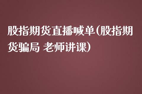 股指期货直播喊单(股指期货骗局 老师讲课)