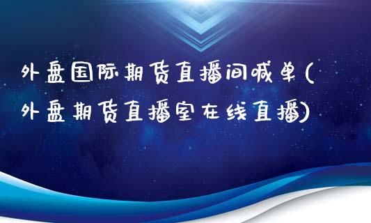 外盘国际期货直播间喊单(外盘期货直播室在线直播)