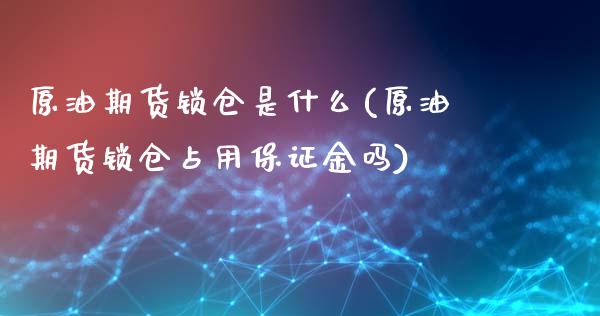 原油期货锁仓是什么(原油期货锁仓占用保证金吗)