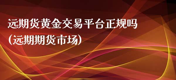 远期货黄金交易平台正规吗(远期期货市场)