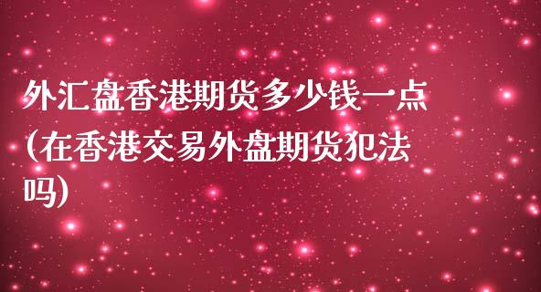 外汇盘香港期货多少钱一点(在香港交易外盘期货犯法吗)