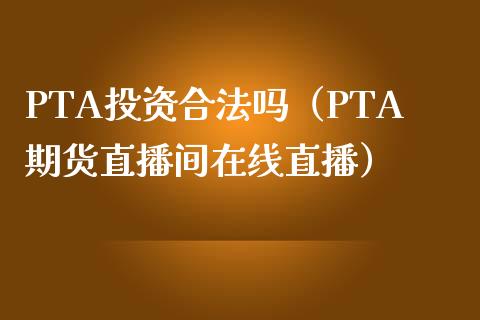 PTA投资合法吗（PTA期货直播间在线直播）