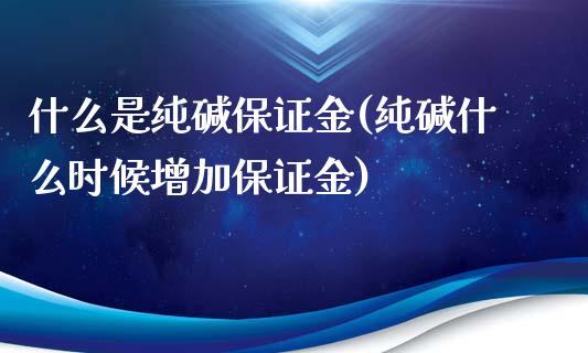 什么是纯碱保证金(纯碱什么时候增加保证金)