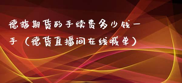 德指期货的手续费多少钱一手（德货直播间在线喊单）