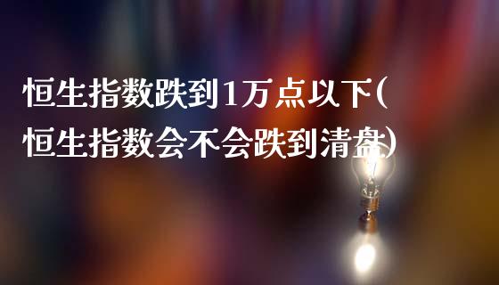 恒生指数跌到1万点以下(恒生指数会不会跌到清盘)