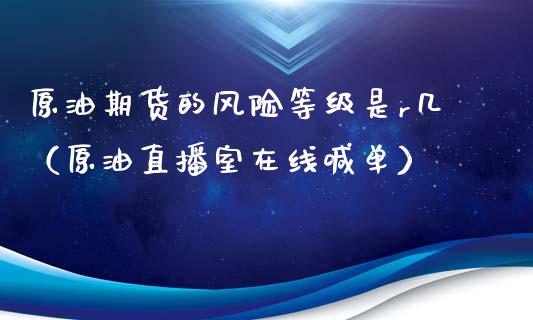 原油期货的风险等级是r几（原油直播室在线喊单）