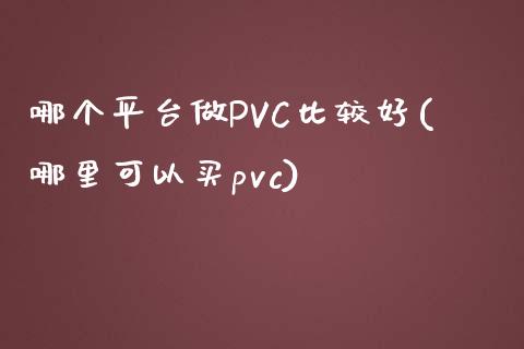 哪个平台做PVC比较好(哪里可以买pvc)