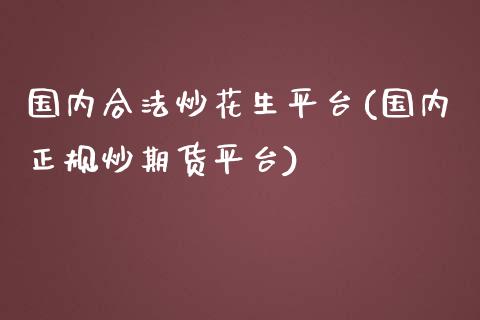 国内合法炒花生平台(国内正规炒期货平台)