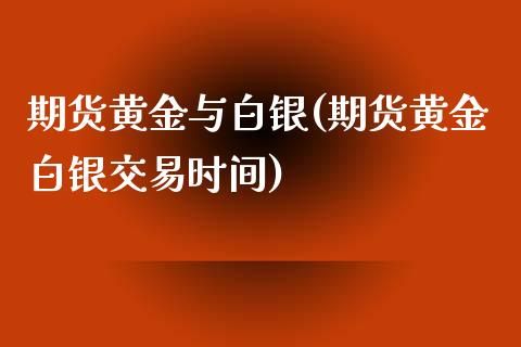 期货黄金与白银(期货黄金白银交易时间)