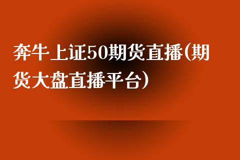 奔牛上证50期货直播(期货大盘直播平台)