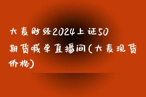 大麦财经2024上证50期货喊单直播间(大麦现货价格)