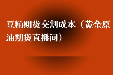 豆粕期货交割成本（黄金原油期货直播间）