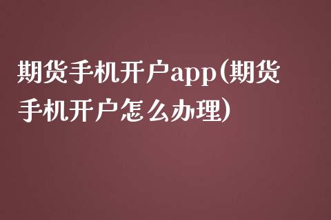 期货手机开户app(期货手机开户怎么办理)