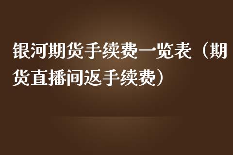 银河期货手续费一览表（期货直播间返手续费）