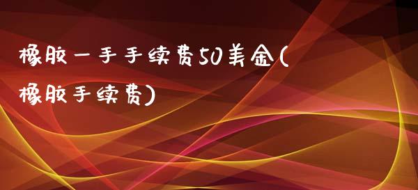 橡胶一手手续费50美金(橡胶手续费)