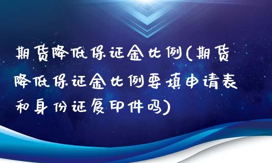 期货降低保证金比例(期货降低保证金比例要填申请表和身份证复印件吗)