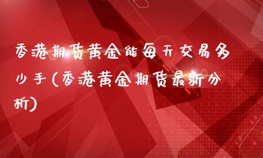 香港期货黄金能每天交易多少手(香港黄金期货最新分析)