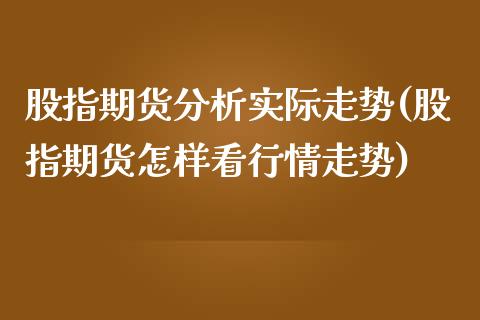 股指期货分析实际走势(股指期货怎样看行情走势)