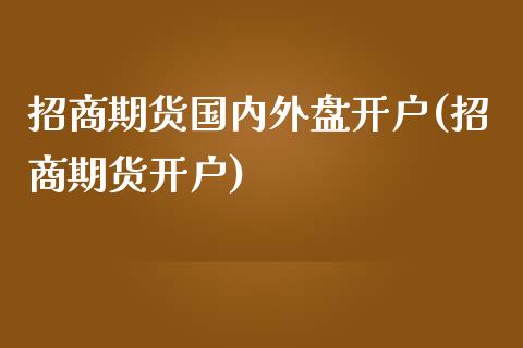 招商期货国内外盘开户(招商期货开户)