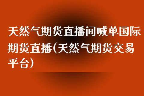 天然气期货直播间喊单国际期货直播(天然气期货交易平台)