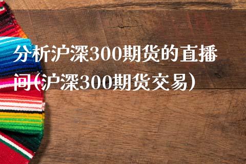 分析沪深300期货的直播间(沪深300期货交易)