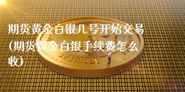 期货黄金白银几号开始交易(期货黄金白银手续费怎么收)