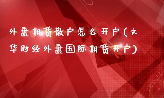 外盘期货散户怎么开户(文华财经外盘国际期货开户)