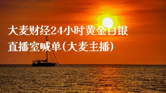 大麦财经24小时黄金白银直播室喊单(大麦主播)