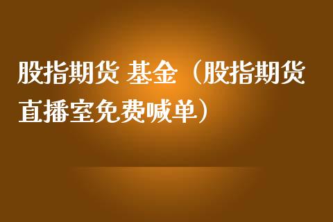 股指期货 基金（股指期货直播室免费喊单）