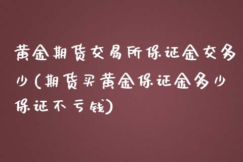 黄金期货交易所保证金交多少(期货买黄金保证金多少保证不亏钱)